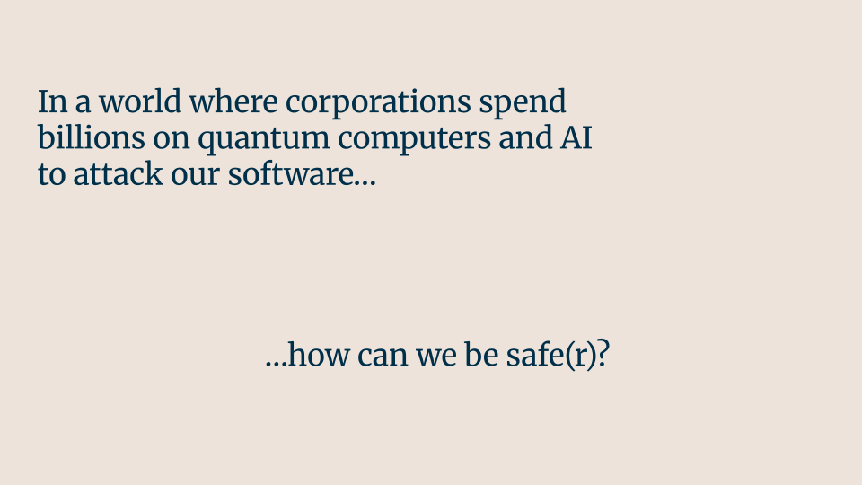 In a world where corporations spend billions on quantum computers and AI to attack our software, how can we be safe(r)?