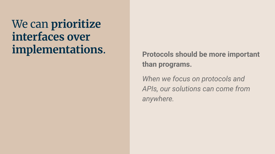 We can prioritize interfaces over implementations. Protocols should be more important than programs. When we focus on protocols and APIs, our solutions can come from anywhere.
