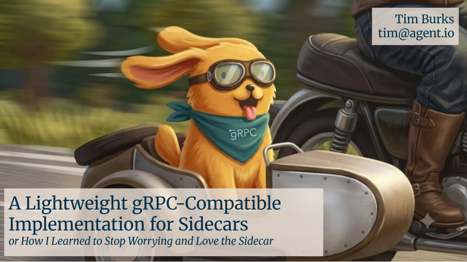 A Lightweight gRPC-Compatible Implementation for Sidecars or How I Learned to Stop Worrying and Love the Sidecar, Tim Burks, tim@agent.io
